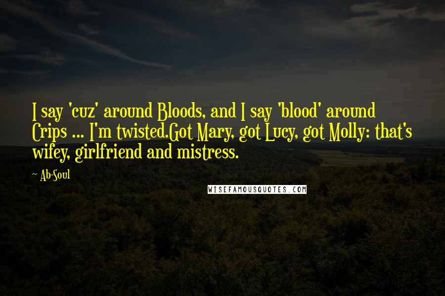 Ab-Soul Quotes: I say 'cuz' around Bloods, and I say 'blood' around Crips ... I'm twisted.Got Mary, got Lucy, got Molly: that's wifey, girlfriend and mistress.