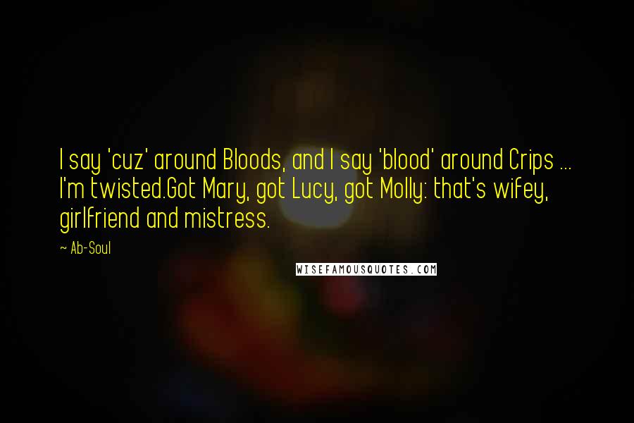 Ab-Soul Quotes: I say 'cuz' around Bloods, and I say 'blood' around Crips ... I'm twisted.Got Mary, got Lucy, got Molly: that's wifey, girlfriend and mistress.