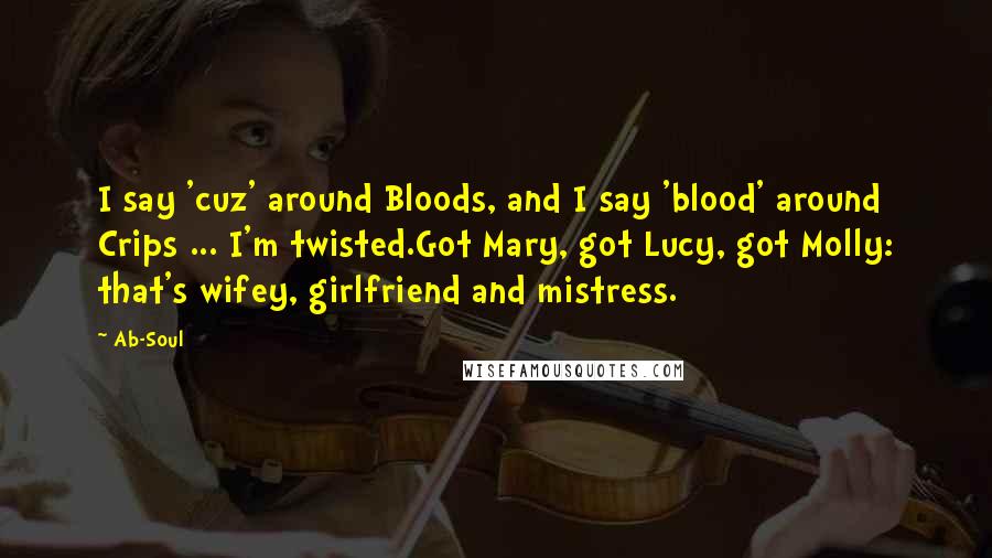 Ab-Soul Quotes: I say 'cuz' around Bloods, and I say 'blood' around Crips ... I'm twisted.Got Mary, got Lucy, got Molly: that's wifey, girlfriend and mistress.