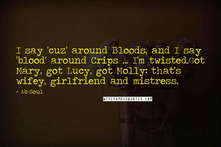 Ab-Soul Quotes: I say 'cuz' around Bloods, and I say 'blood' around Crips ... I'm twisted.Got Mary, got Lucy, got Molly: that's wifey, girlfriend and mistress.