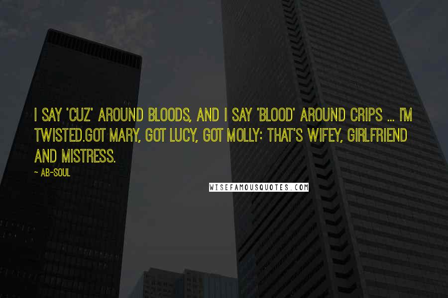 Ab-Soul Quotes: I say 'cuz' around Bloods, and I say 'blood' around Crips ... I'm twisted.Got Mary, got Lucy, got Molly: that's wifey, girlfriend and mistress.