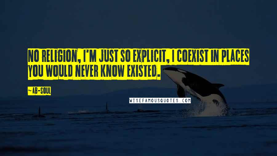 Ab-Soul Quotes: No religion, I'm just so explicit, I coexist in places you would never know existed.