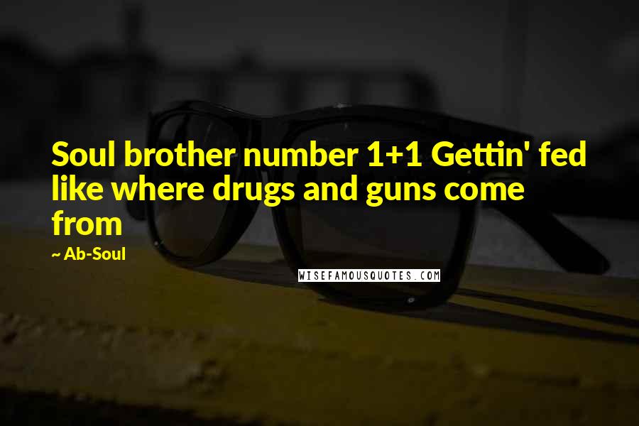 Ab-Soul Quotes: Soul brother number 1+1 Gettin' fed like where drugs and guns come from