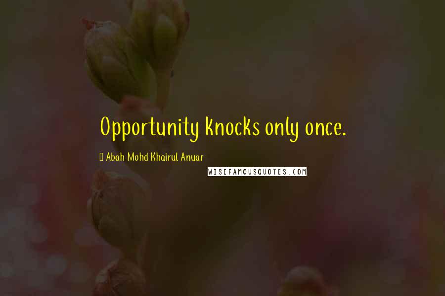 Abah Mohd Khairul Anuar Quotes: Opportunity knocks only once.