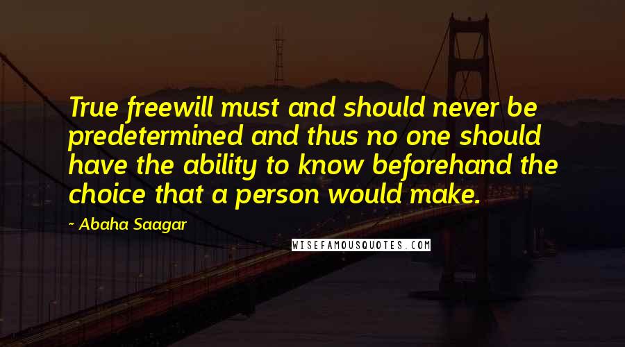 Abaha Saagar Quotes: True freewill must and should never be predetermined and thus no one should have the ability to know beforehand the choice that a person would make.