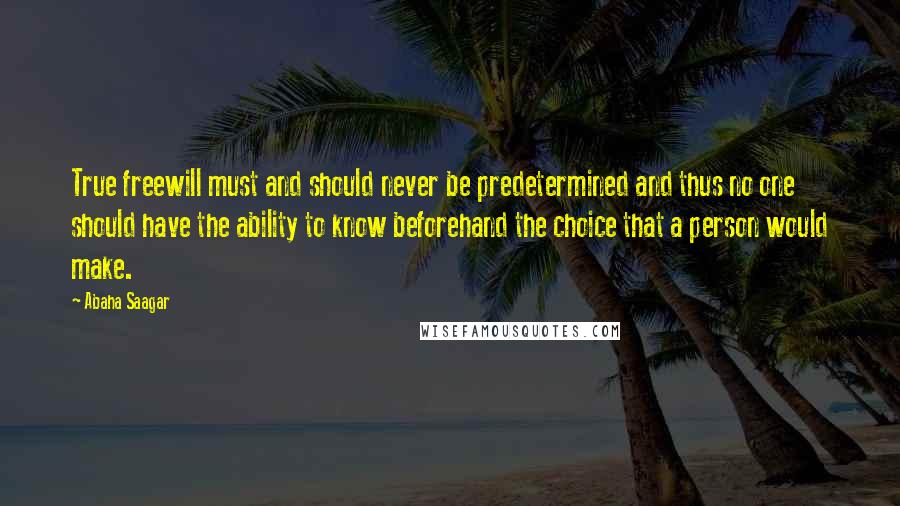 Abaha Saagar Quotes: True freewill must and should never be predetermined and thus no one should have the ability to know beforehand the choice that a person would make.