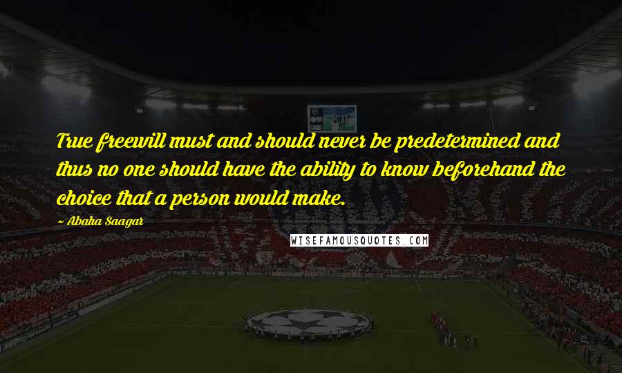 Abaha Saagar Quotes: True freewill must and should never be predetermined and thus no one should have the ability to know beforehand the choice that a person would make.