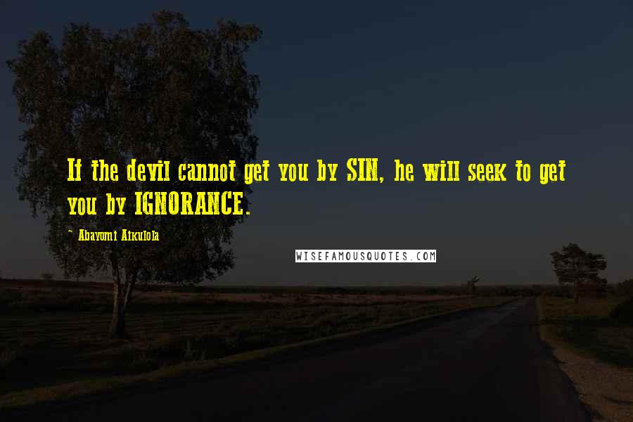 Abayomi Aikulola Quotes: If the devil cannot get you by SIN, he will seek to get you by IGNORANCE.