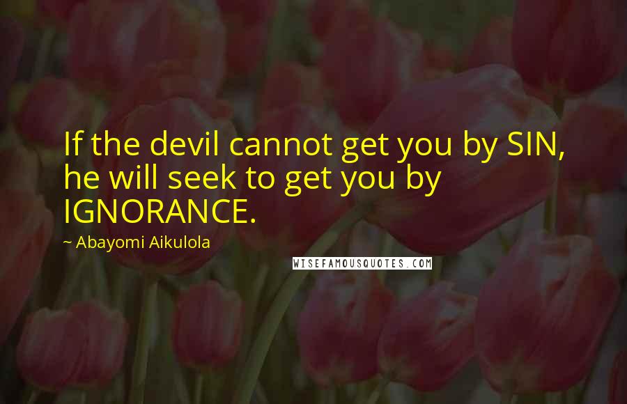 Abayomi Aikulola Quotes: If the devil cannot get you by SIN, he will seek to get you by IGNORANCE.