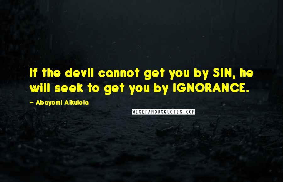 Abayomi Aikulola Quotes: If the devil cannot get you by SIN, he will seek to get you by IGNORANCE.