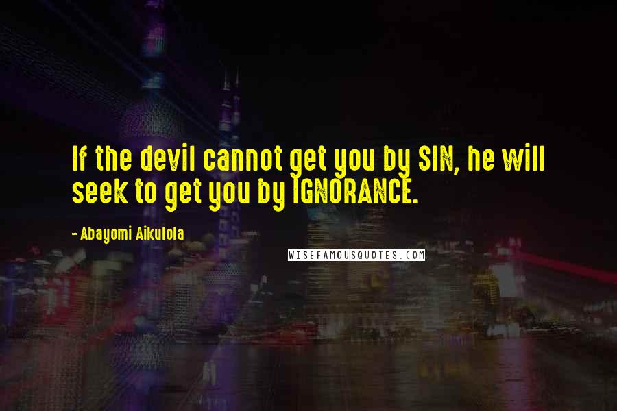 Abayomi Aikulola Quotes: If the devil cannot get you by SIN, he will seek to get you by IGNORANCE.