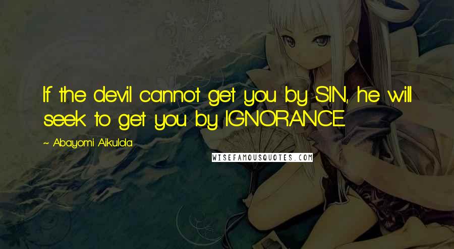 Abayomi Aikulola Quotes: If the devil cannot get you by SIN, he will seek to get you by IGNORANCE.