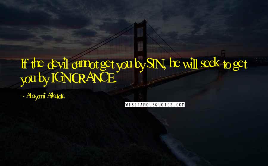 Abayomi Aikulola Quotes: If the devil cannot get you by SIN, he will seek to get you by IGNORANCE.