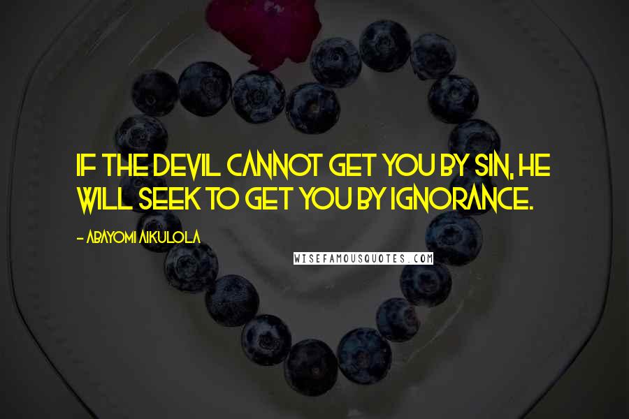 Abayomi Aikulola Quotes: If the devil cannot get you by SIN, he will seek to get you by IGNORANCE.