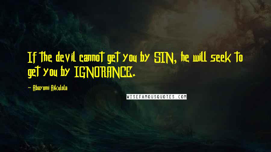 Abayomi Aikulola Quotes: If the devil cannot get you by SIN, he will seek to get you by IGNORANCE.