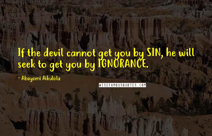 Abayomi Aikulola Quotes: If the devil cannot get you by SIN, he will seek to get you by IGNORANCE.