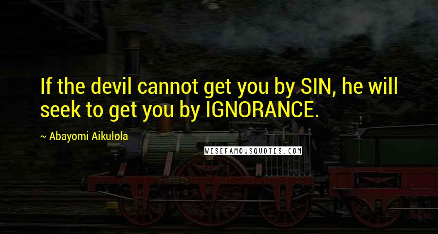 Abayomi Aikulola Quotes: If the devil cannot get you by SIN, he will seek to get you by IGNORANCE.