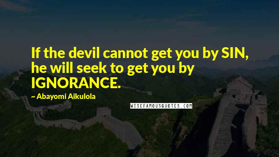 Abayomi Aikulola Quotes: If the devil cannot get you by SIN, he will seek to get you by IGNORANCE.