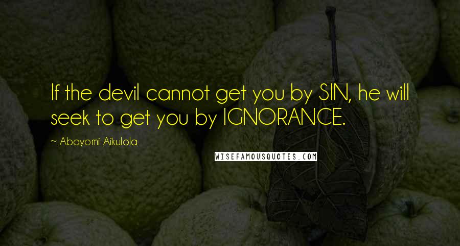 Abayomi Aikulola Quotes: If the devil cannot get you by SIN, he will seek to get you by IGNORANCE.