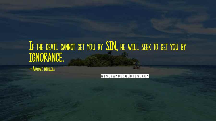 Abayomi Aikulola Quotes: If the devil cannot get you by SIN, he will seek to get you by IGNORANCE.