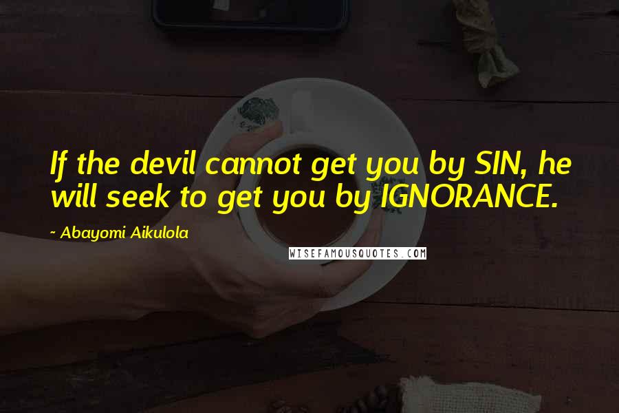 Abayomi Aikulola Quotes: If the devil cannot get you by SIN, he will seek to get you by IGNORANCE.