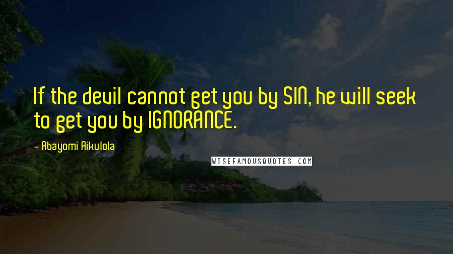 Abayomi Aikulola Quotes: If the devil cannot get you by SIN, he will seek to get you by IGNORANCE.