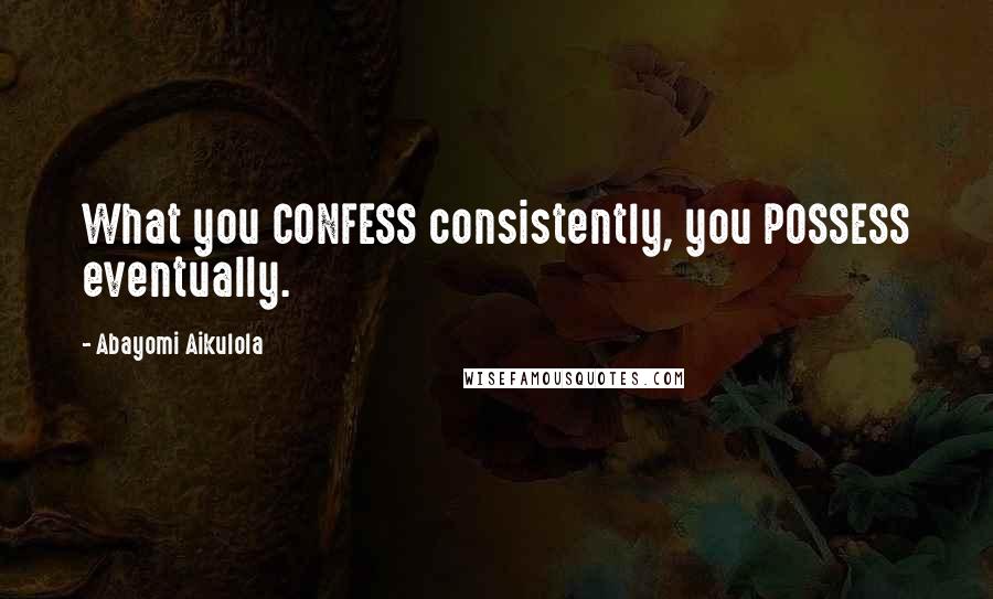 Abayomi Aikulola Quotes: What you CONFESS consistently, you POSSESS eventually.