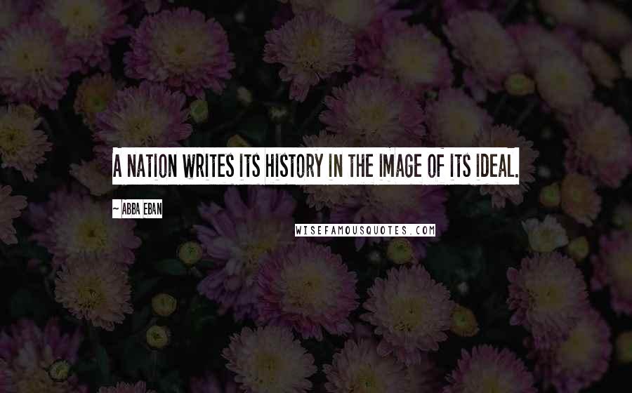Abba Eban Quotes: A nation writes its history in the image of its ideal.