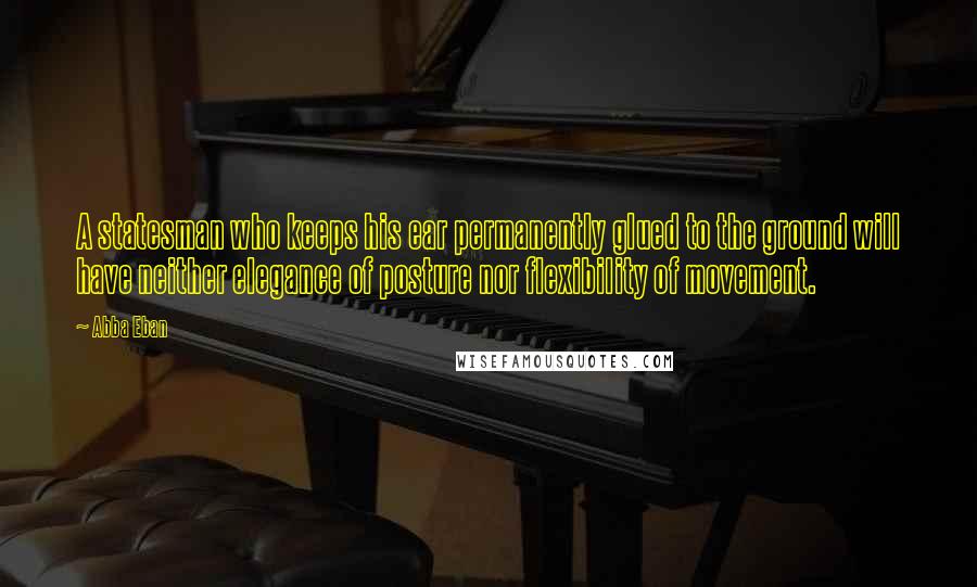 Abba Eban Quotes: A statesman who keeps his ear permanently glued to the ground will have neither elegance of posture nor flexibility of movement.