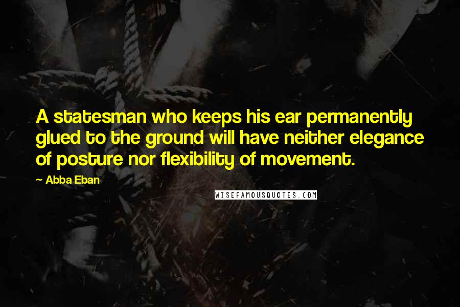 Abba Eban Quotes: A statesman who keeps his ear permanently glued to the ground will have neither elegance of posture nor flexibility of movement.