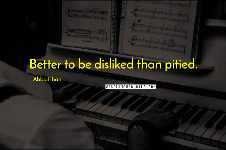 Abba Eban Quotes: Better to be disliked than pitied.