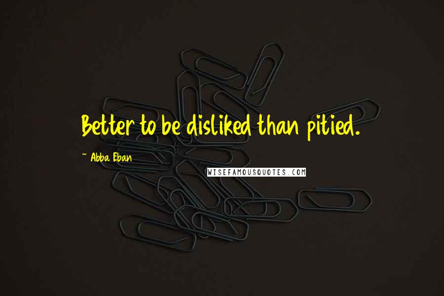 Abba Eban Quotes: Better to be disliked than pitied.