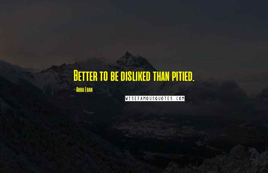 Abba Eban Quotes: Better to be disliked than pitied.