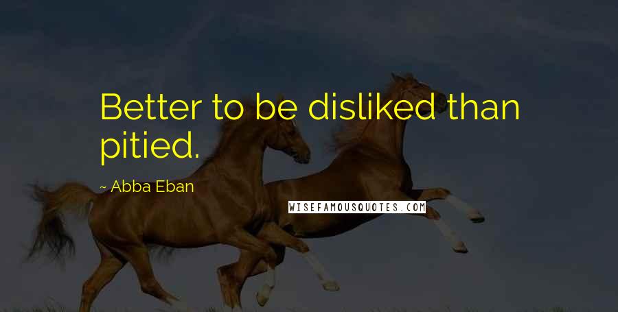 Abba Eban Quotes: Better to be disliked than pitied.