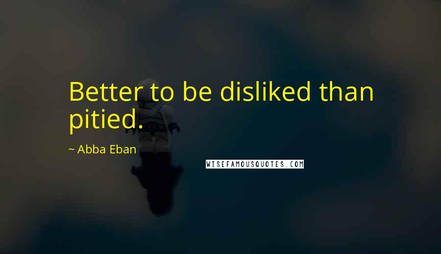 Abba Eban Quotes: Better to be disliked than pitied.