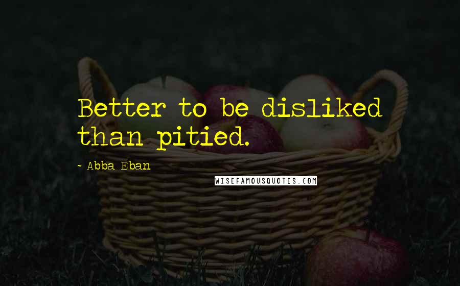 Abba Eban Quotes: Better to be disliked than pitied.