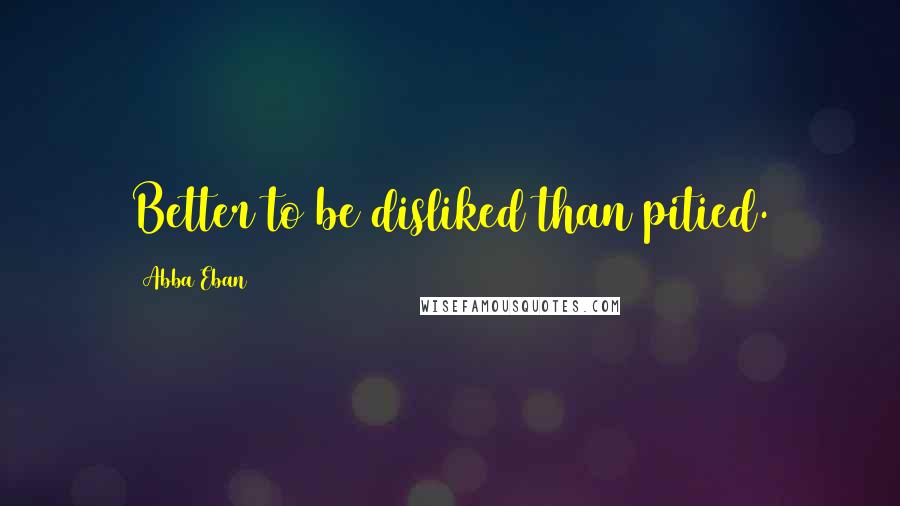 Abba Eban Quotes: Better to be disliked than pitied.