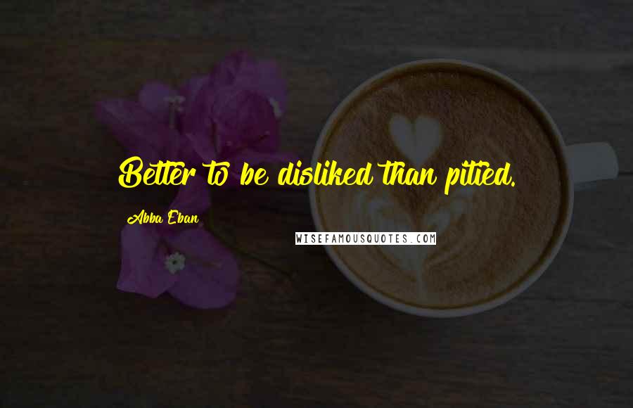 Abba Eban Quotes: Better to be disliked than pitied.