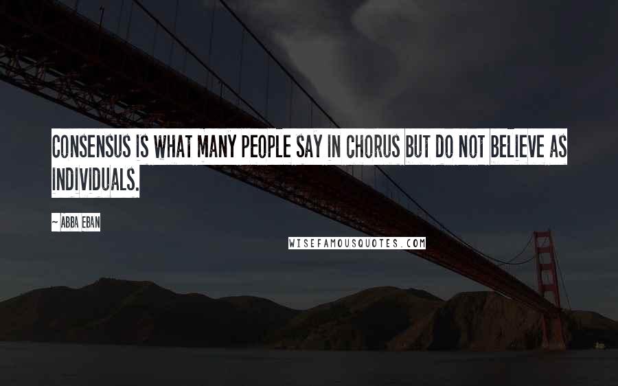 Abba Eban Quotes: Consensus is what many people say in chorus but do not believe as individuals.