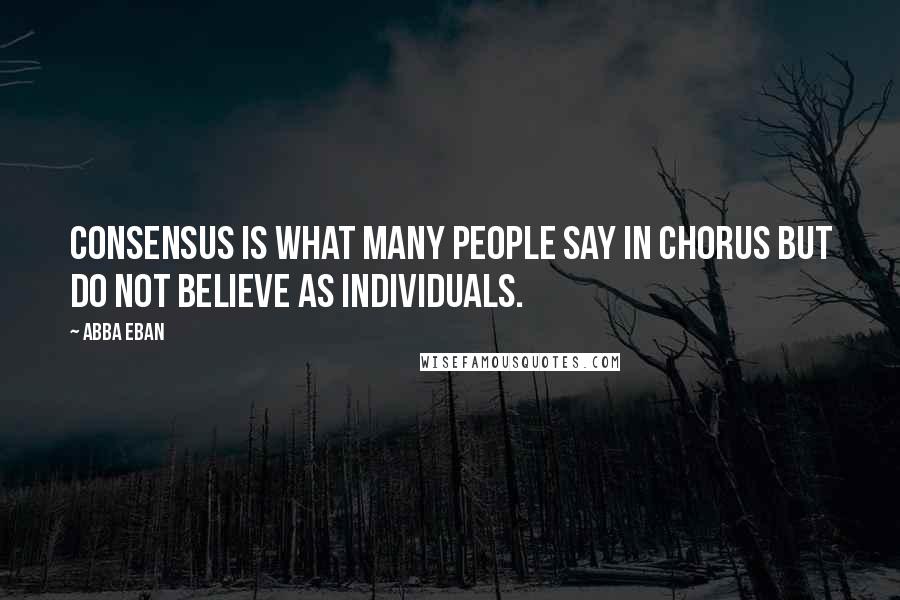 Abba Eban Quotes: Consensus is what many people say in chorus but do not believe as individuals.