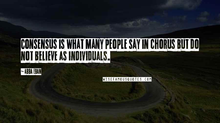 Abba Eban Quotes: Consensus is what many people say in chorus but do not believe as individuals.