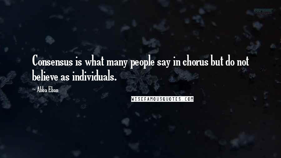 Abba Eban Quotes: Consensus is what many people say in chorus but do not believe as individuals.
