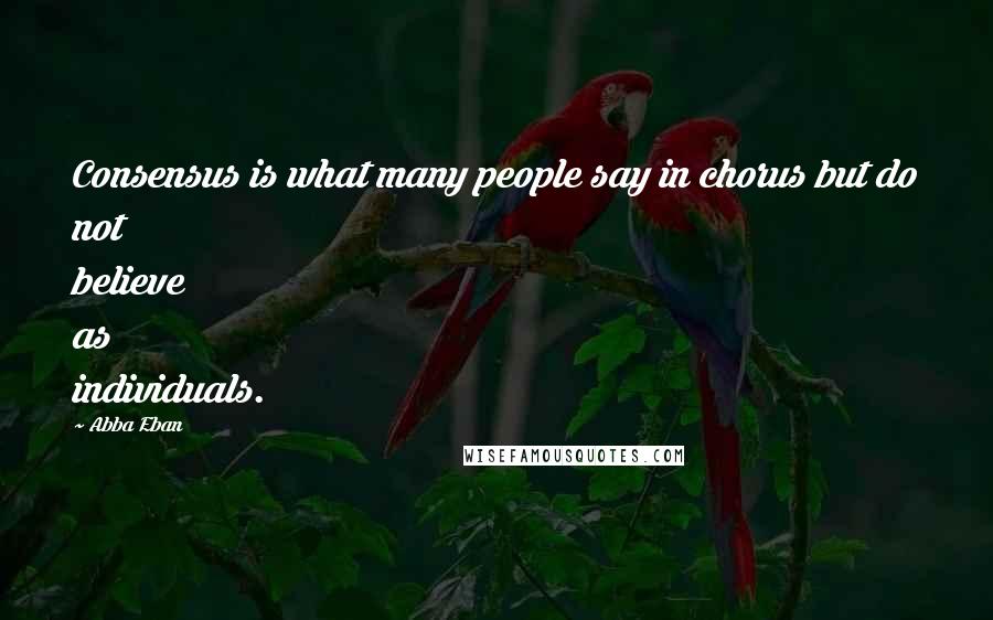 Abba Eban Quotes: Consensus is what many people say in chorus but do not believe as individuals.