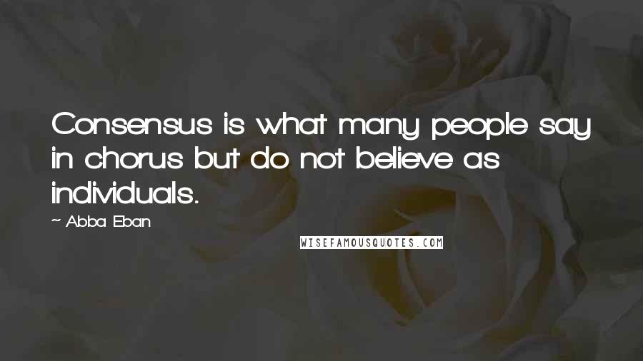 Abba Eban Quotes: Consensus is what many people say in chorus but do not believe as individuals.