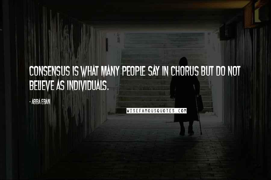 Abba Eban Quotes: Consensus is what many people say in chorus but do not believe as individuals.
