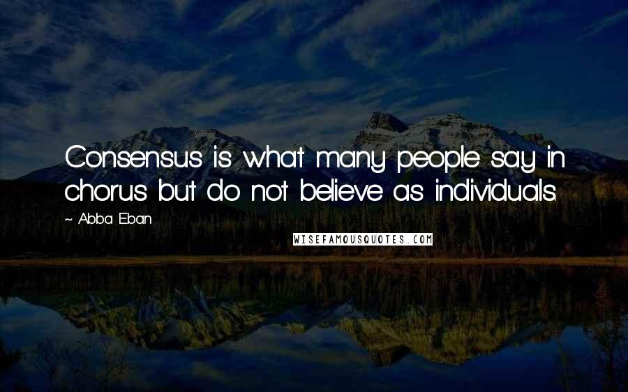 Abba Eban Quotes: Consensus is what many people say in chorus but do not believe as individuals.