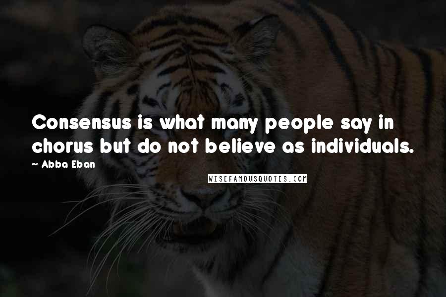 Abba Eban Quotes: Consensus is what many people say in chorus but do not believe as individuals.