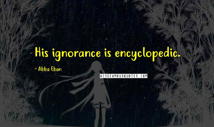 Abba Eban Quotes: His ignorance is encyclopedic.