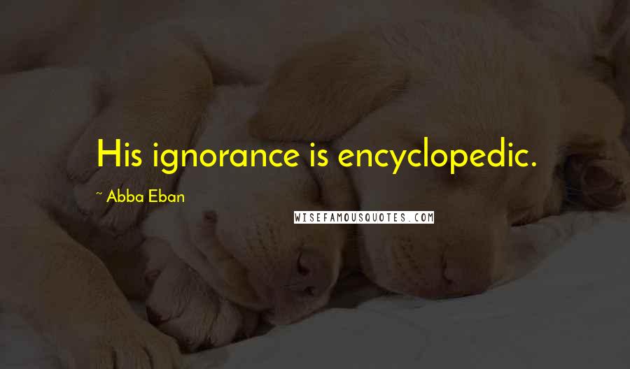 Abba Eban Quotes: His ignorance is encyclopedic.