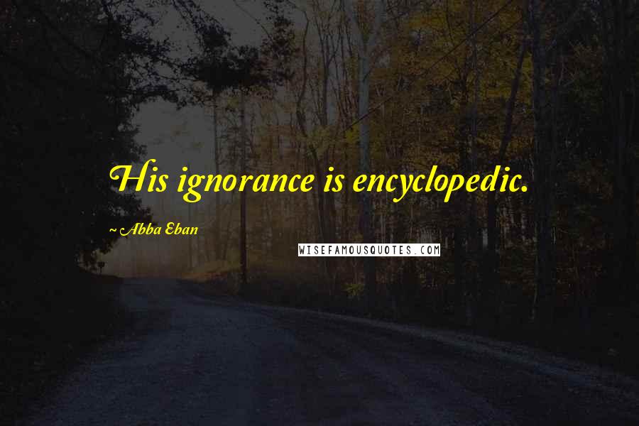 Abba Eban Quotes: His ignorance is encyclopedic.